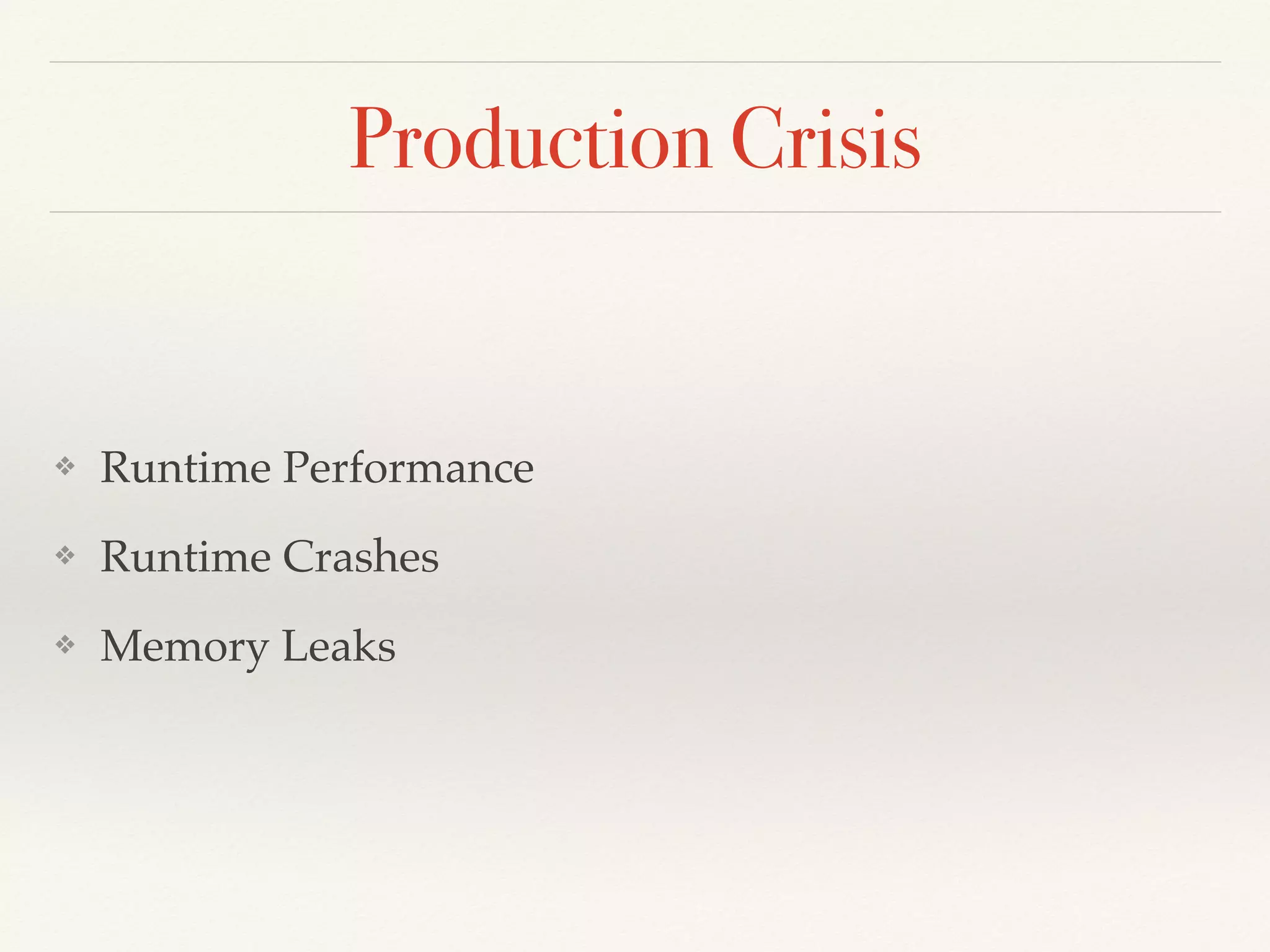 Production Crisis
❖ Runtime Performance
❖ Runtime Crashes
❖ Memory Leaks
 