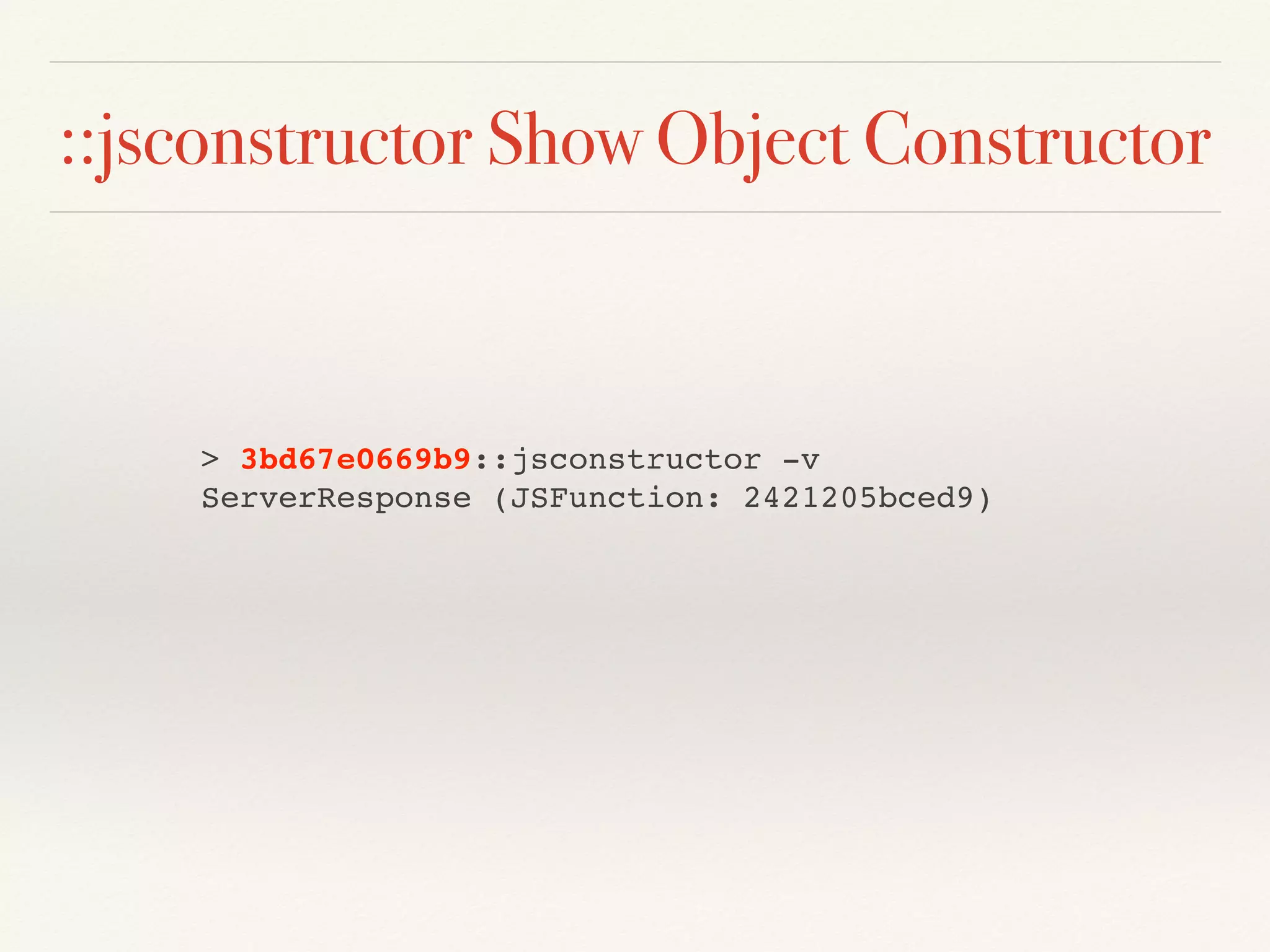 ::jsconstructor Show Object Constructor
> 3bd67e0669b9::jsconstructor -v
ServerResponse (JSFunction: 2421205bced9)
 