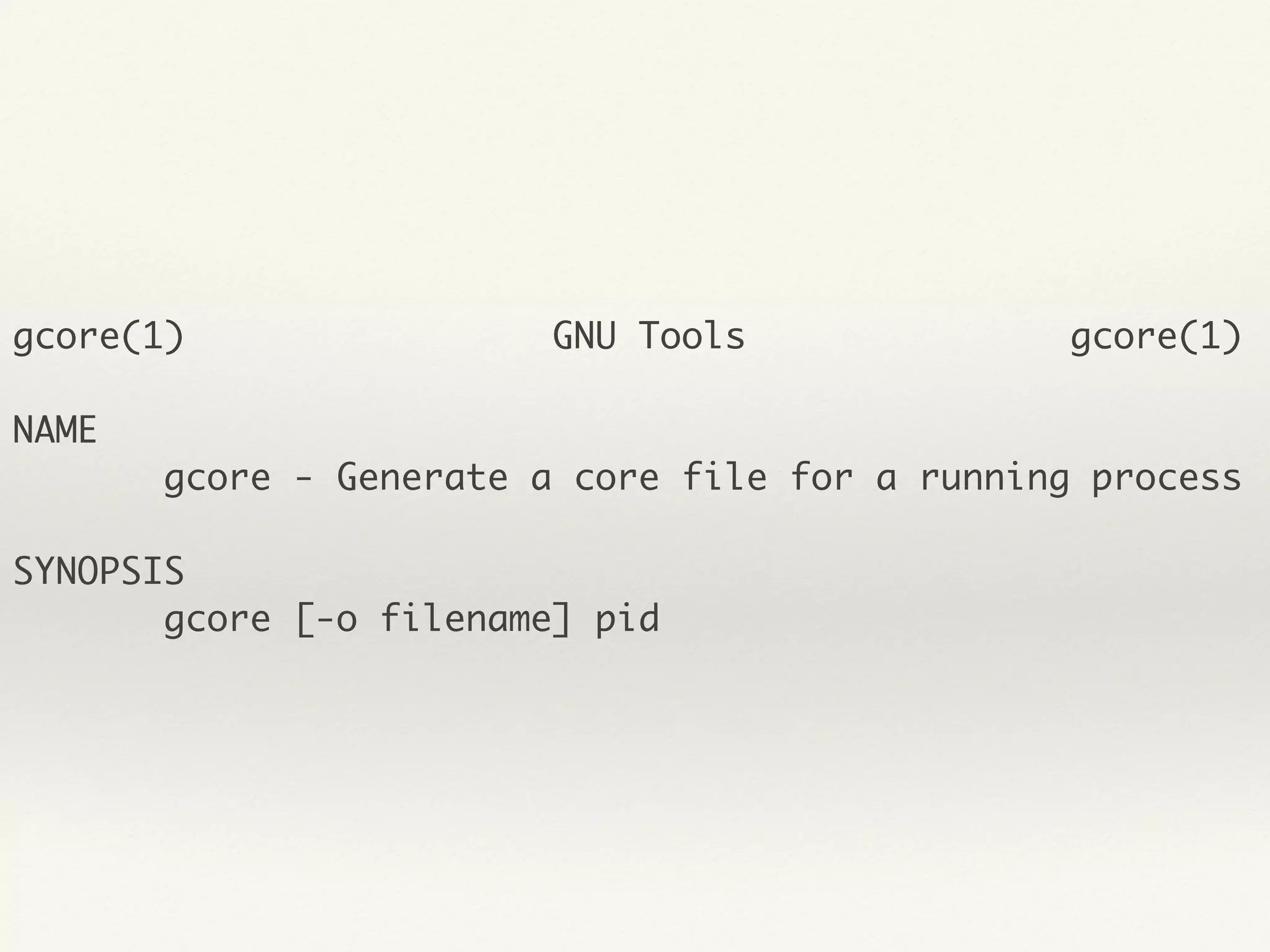 gcore(1) GNU Tools gcore(1)
NAME
gcore - Generate a core file for a running process
SYNOPSIS
gcore [-o filename] pid
 