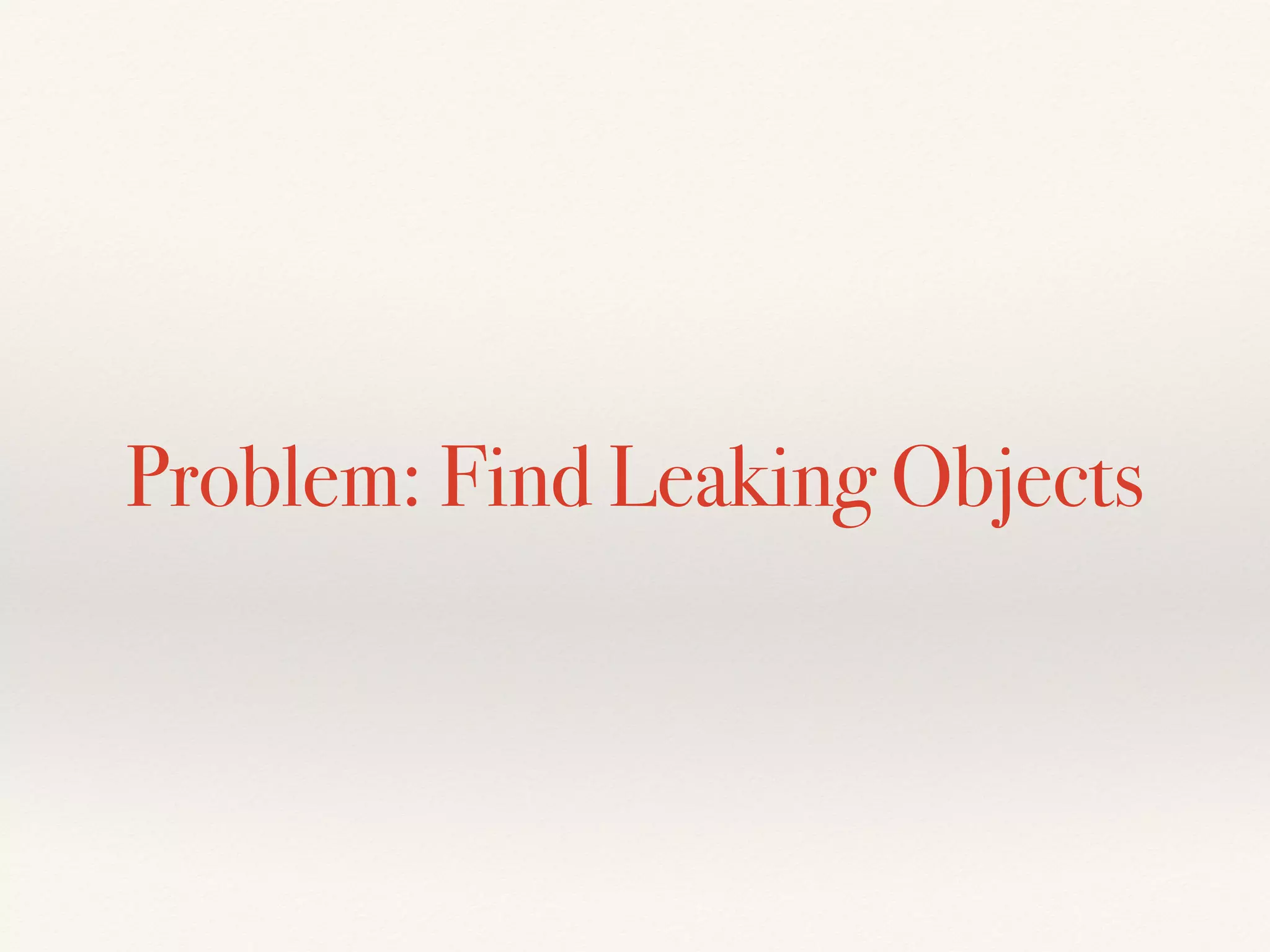 Problem: Find Leaking Objects
 