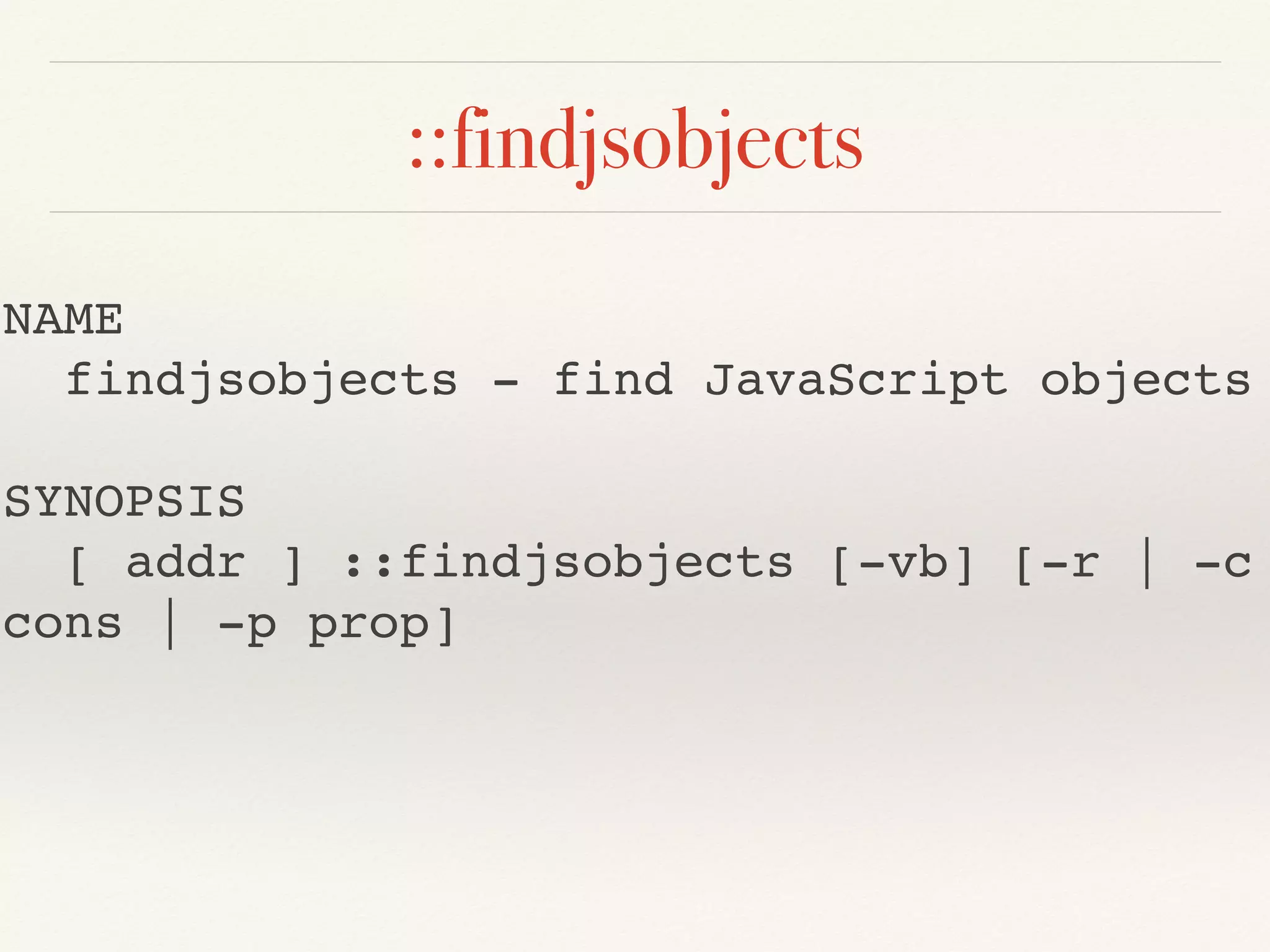 ::findjsobjects
NAME
findjsobjects - find JavaScript objects
SYNOPSIS
[ addr ] ::findjsobjects [-vb] [-r | -c
cons | -p prop]
 