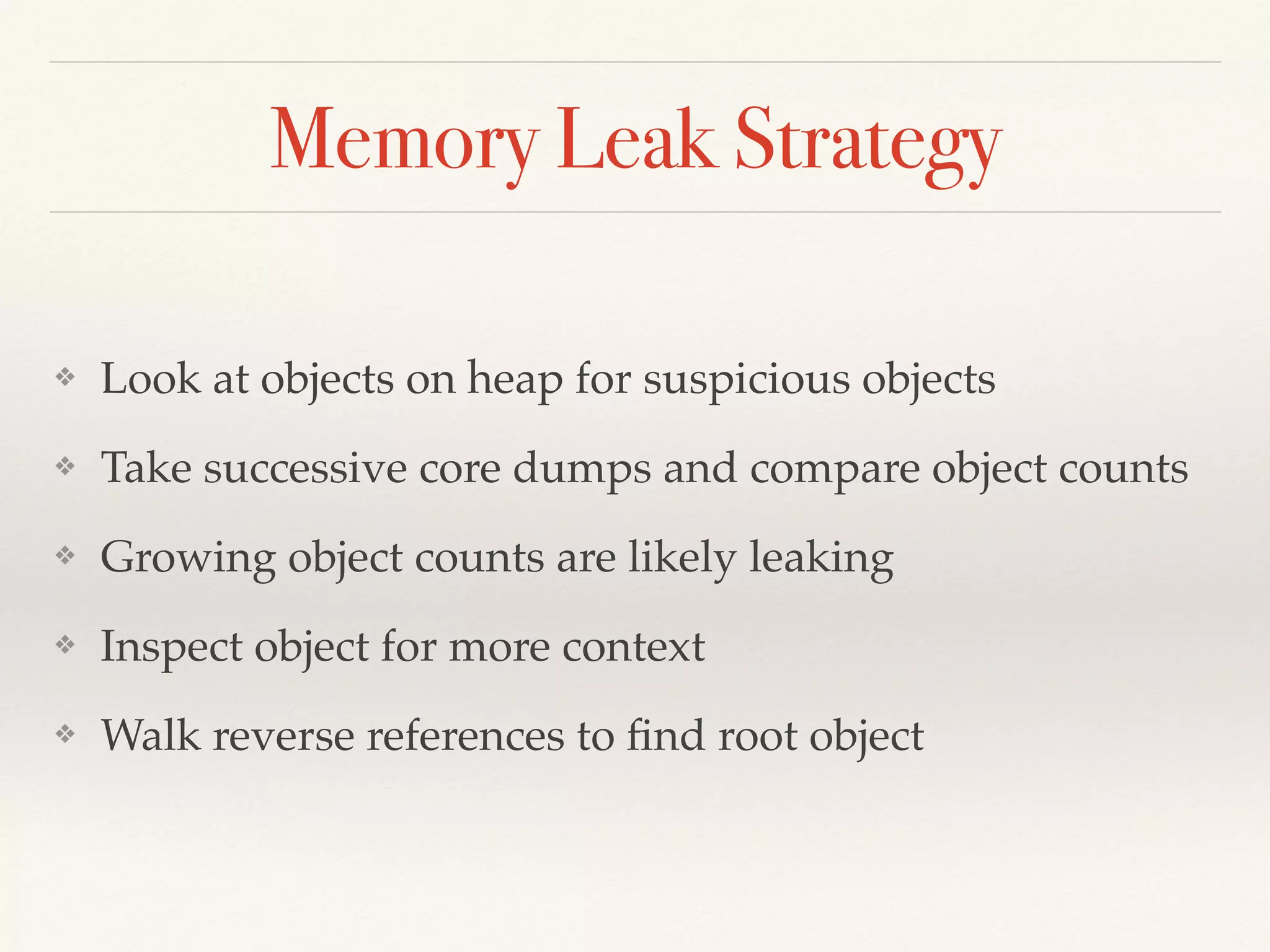 Memory Leak Strategy
❖ Look at objects on heap for suspicious objects
❖ Take successive core dumps and compare object counts
❖ Growing object counts are likely leaking
❖ Inspect object for more context
❖ Walk reverse references to ﬁnd root object
 