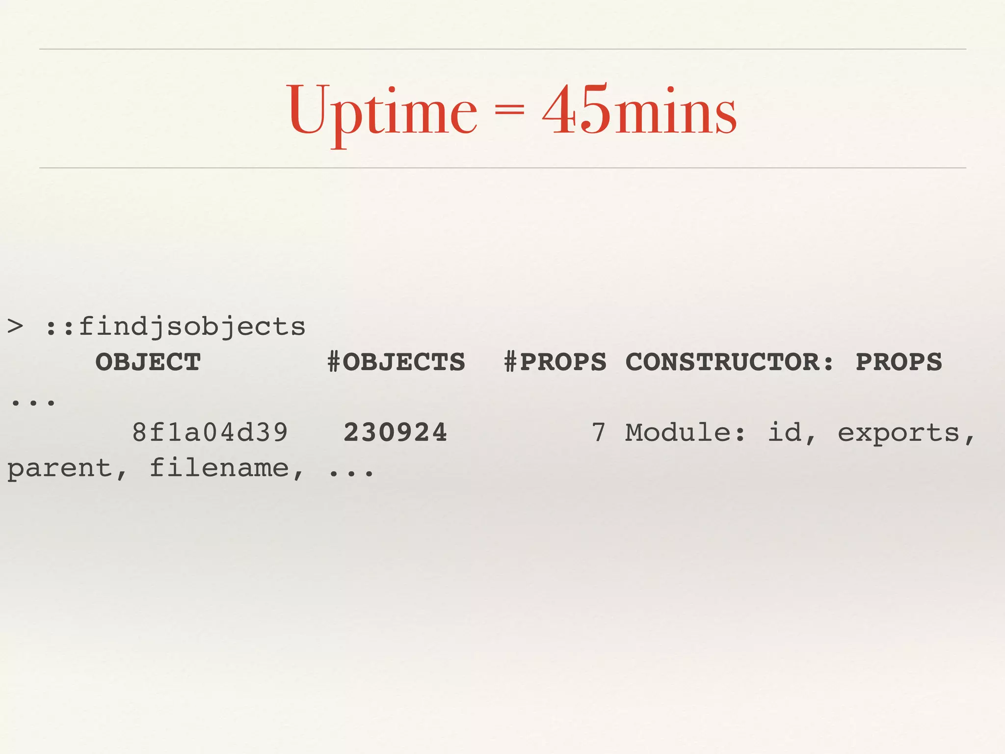 Uptime = 45mins
> ::findjsobjects
OBJECT #OBJECTS #PROPS CONSTRUCTOR: PROPS
...
8f1a04d39 230924 7 Module: id, exports,
parent, filename, ...
 