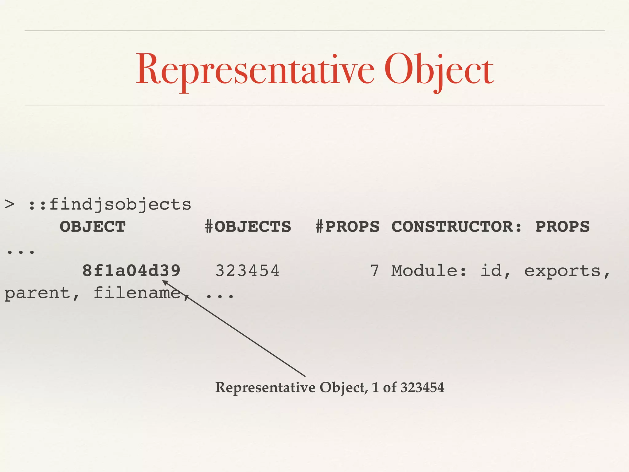 Representative Object
> ::findjsobjects
OBJECT #OBJECTS #PROPS CONSTRUCTOR: PROPS
...
8f1a04d39 323454 7 Module: id, exports,
parent, filename, ...
Representative Object, 1 of 323454
 