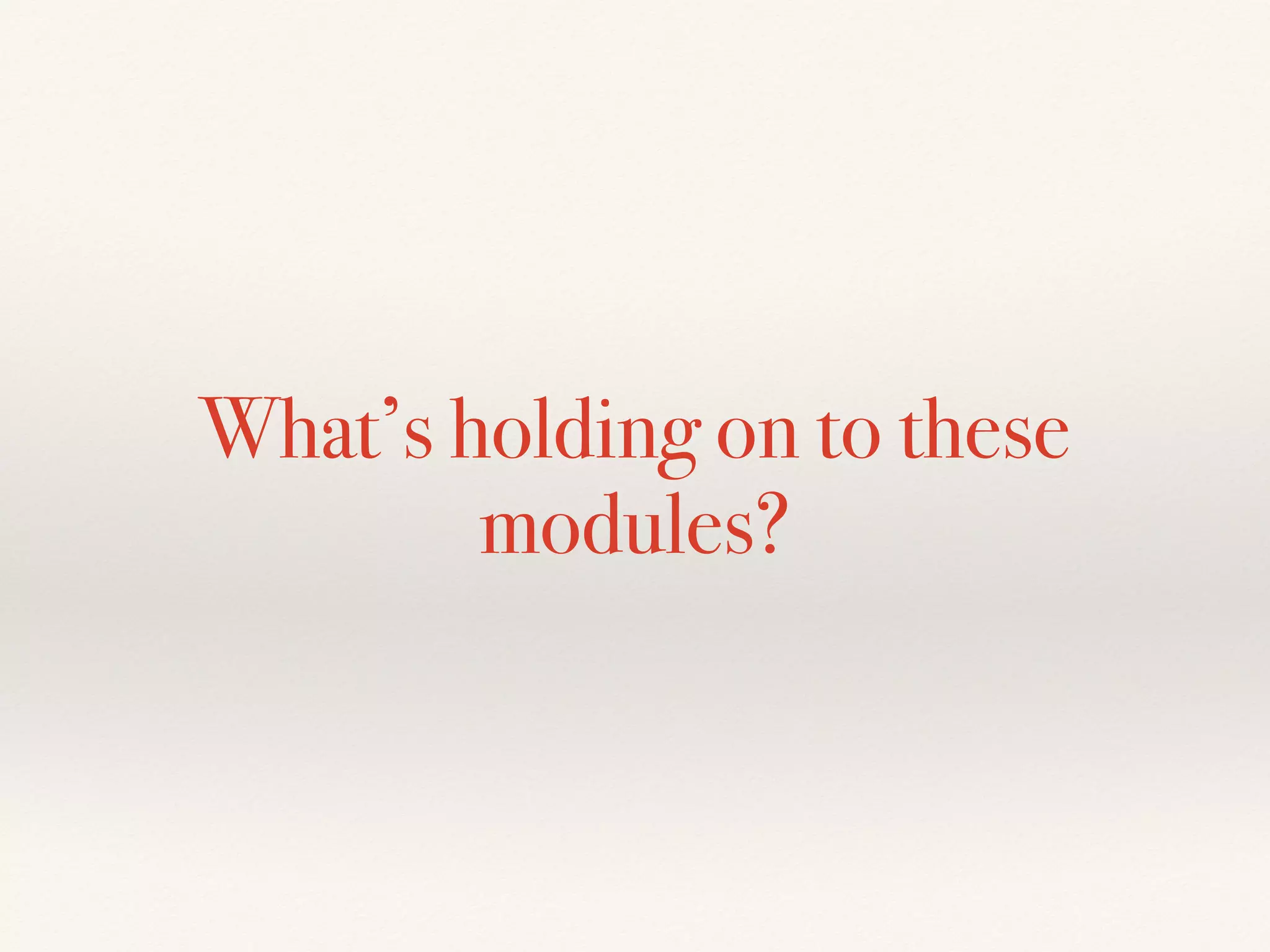 What’s holding on to these
modules?
 