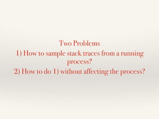 Two Problems
1) How to sample stack traces from a running
process?
2) How to do 1) without affecting the process?
 