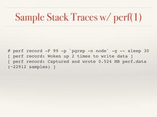 Sample Stack Traces w/ perf(1)
# perf record -F 99 -p `pgrep -n node` -g -- sleep 30
[ perf record: Woken up 2 times to write data ]
[ perf record: Captured and wrote 0.524 MB perf.data
(~22912 samples) ]
 