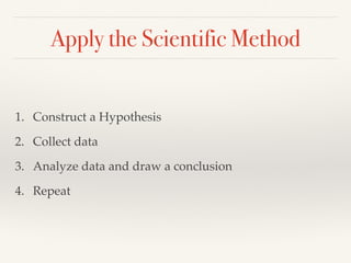 Apply the Scientific Method
1. Construct a Hypothesis
2. Collect data
3. Analyze data and draw a conclusion
4. Repeat
 