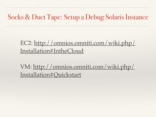 Socks & Duct Tape: Setup a Debug Solaris Instance
EC2: http://omnios.omniti.com/wiki.php/
Installation#IntheCloud
VM: http://omnios.omniti.com/wiki.php/
Installation#Quickstart
 