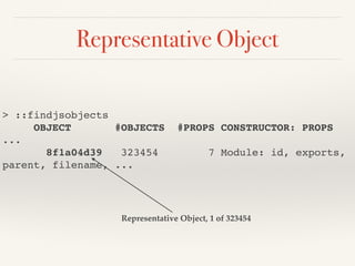 Representative Object
> ::findjsobjects
OBJECT #OBJECTS #PROPS CONSTRUCTOR: PROPS
...
8f1a04d39 323454 7 Module: id, exports,
parent, filename, ...
Representative Object, 1 of 323454
 