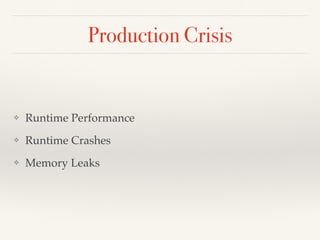 Production Crisis
❖ Runtime Performance
❖ Runtime Crashes
❖ Memory Leaks
 