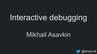 Interactive debugging
Mikhail Asavkin
@limenutt
 