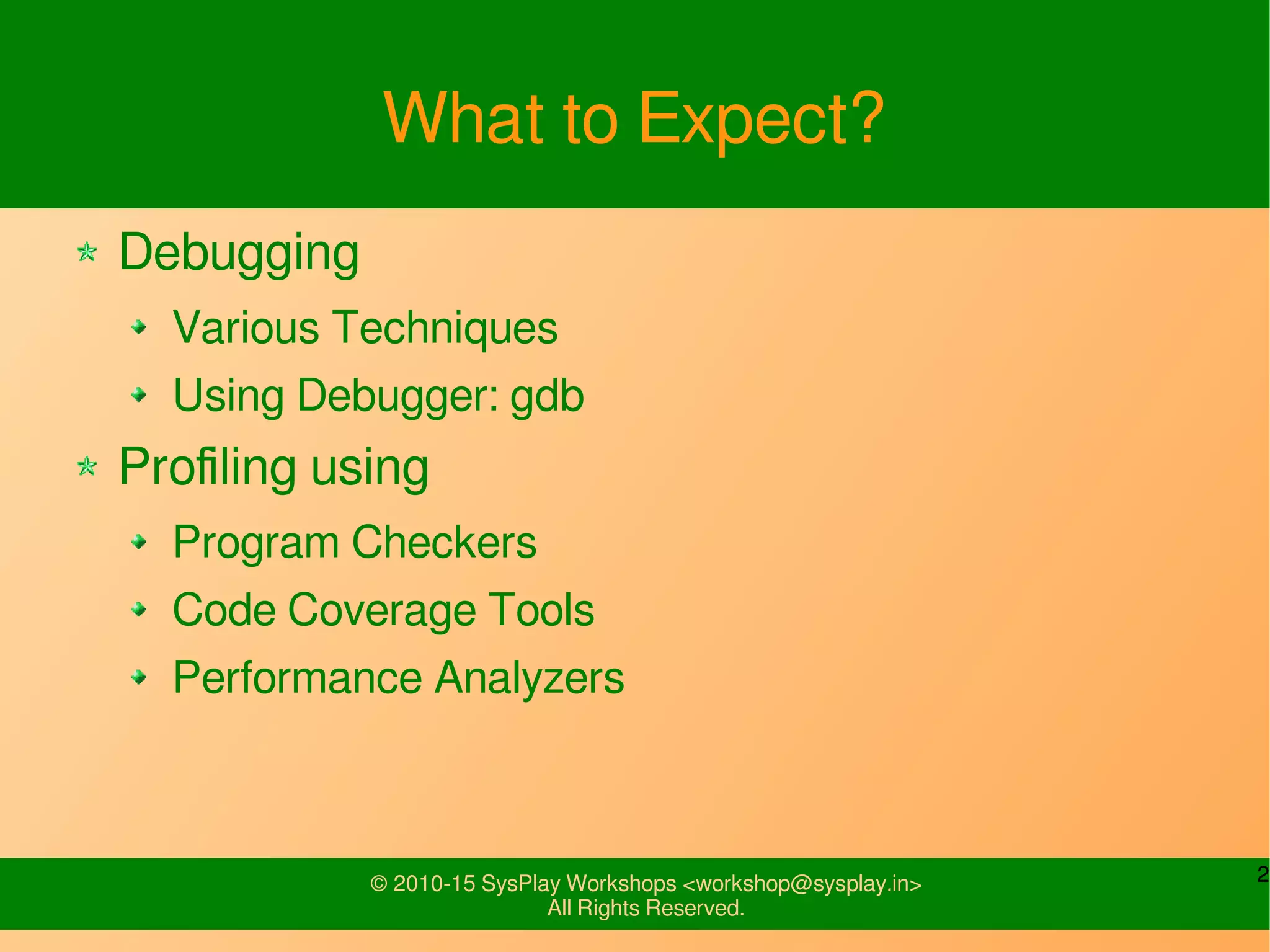 2© 2010-15 SysPlay Workshops <workshop@sysplay.in>
All Rights Reserved.
What to Expect?
Debugging
Various Techniques
Using Debugger: gdb
Profiling using
Program Checkers
Code Coverage Tools
Performance Analyzers
 