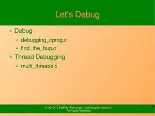 18© 2010-15 SysPlay Workshops <workshop@sysplay.in>
All Rights Reserved.
Let's Debug
Debug
debugging_cprog.c
find_the_bug.c
Thread Debugging
multi_threads.c
 