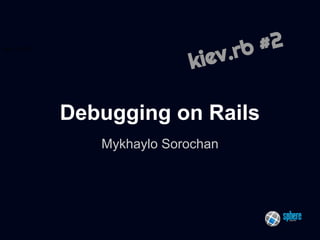kiev.rb #2

#2
.rb

kiev

Debugging on Rails
Mykhaylo Sorochan

 
