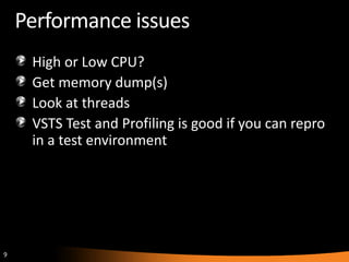 9
Performance issues
High or Low CPU?
Get memory dump(s)
Look at threads
VSTS Test and Profiling is good if you can repro
in a test environment
 