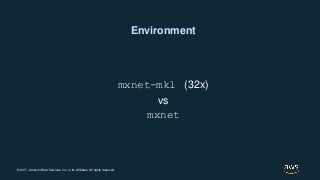 © 2017, Amazon Web Services, Inc. or its Affiliates. All rights reserved.
Environment
mxnet-mkl (32x)
vs
mxnet
 