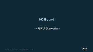 © 2017, Amazon Web Services, Inc. or its Affiliates. All rights reserved.
I/O Bound
→ GPU Starvation
 