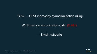 © 2017, Amazon Web Services, Inc. or its Affiliates. All rights reserved.
GPU → CPU memcopy synchronization idling
#3 Smart synchronization calls (2.46x)
→ Small networks
 