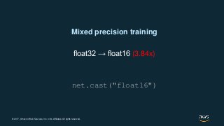 © 2017, Amazon Web Services, Inc. or its Affiliates. All rights reserved.
Mixed precision training
float32 → float16 (3.84x)
net.cast("float16")
 
