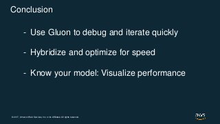© 2017, Amazon Web Services, Inc. or its Affiliates. All rights reserved.
Conclusion
- Use Gluon to debug and iterate quickly
- Hybridize and optimize for speed
- Know your model: Visualize performance
 