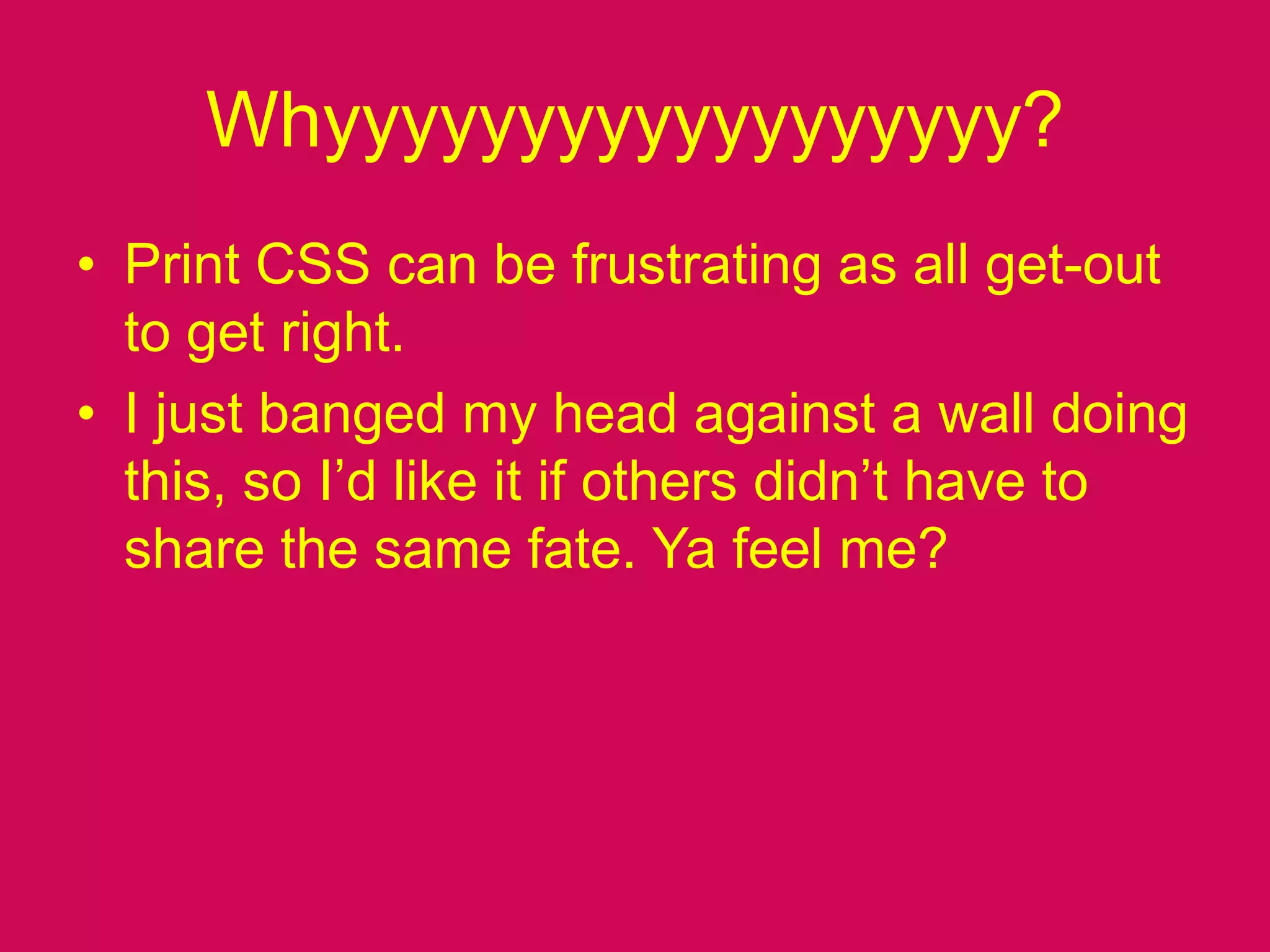 Whyyyyyyyyyyyyyyyyyy?Print CSS can be frustrating as all get-out to get right.I just banged my head against a wall doing this, so I’d like it if others didn’t have to share the same fate. Ya feel me?