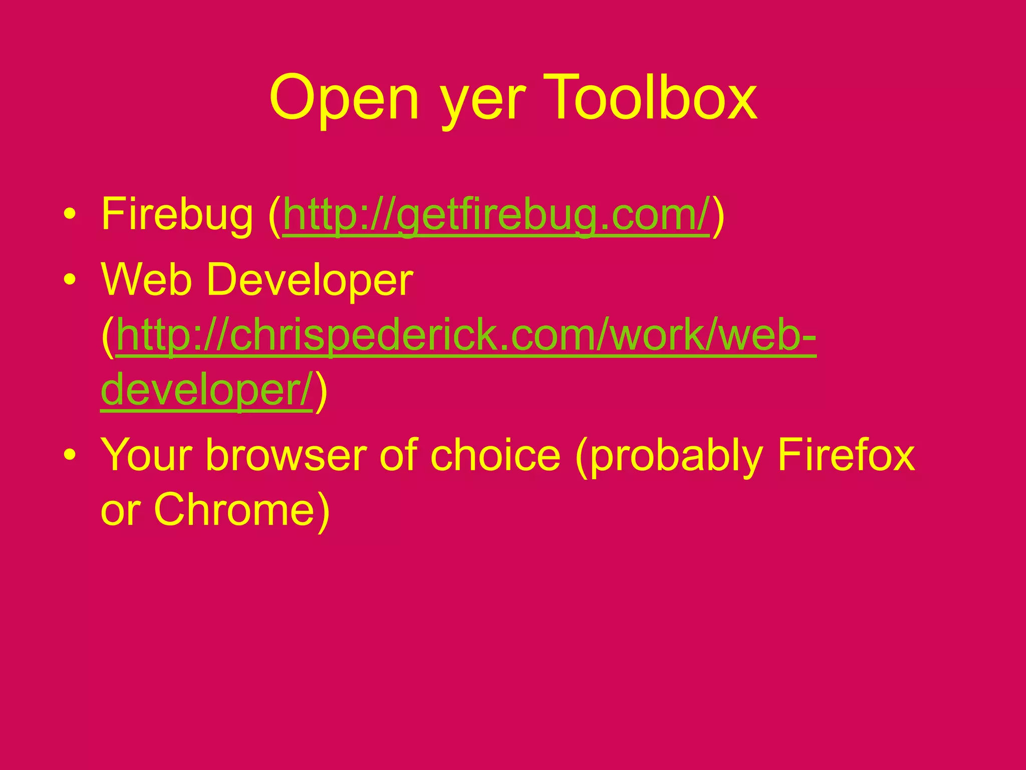 Open yer ToolboxFirebug (http://getfirebug.com/)Web Developer (http://chrispederick.com/work/web-developer/)Your browser of choice (probably Firefox or Chrome)