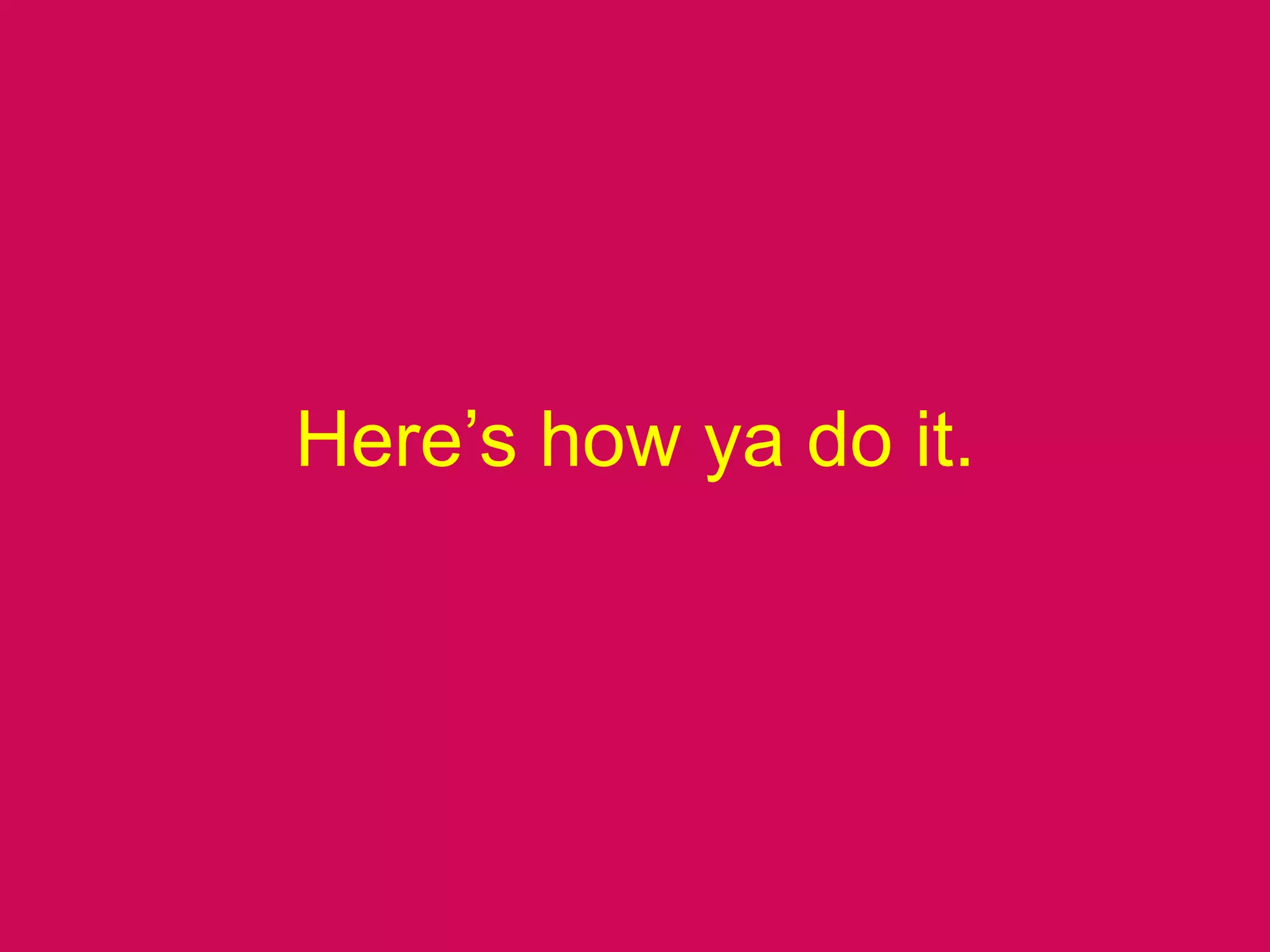 Here’s how ya do it.