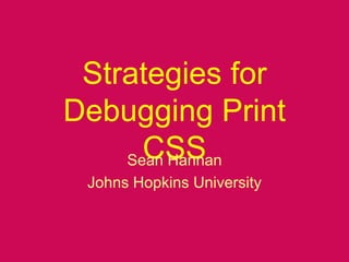 Strategies for Debugging Print CSS Sean Hannan Johns Hopkins University 