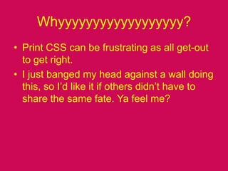 Whyyyyyyyyyyyyyyyyyy?Print CSS can be frustrating as all get-out to get right.I just banged my head against a wall doing this, so I’d like it if others didn’t have to share the same fate. Ya feel me?