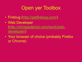 Open yer ToolboxFirebug (http://getfirebug.com/)Web Developer (http://chrispederick.com/work/web-developer/)Your browser of choice (probably Firefox or Chrome)