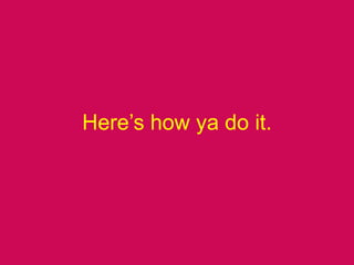 Here’s how ya do it.