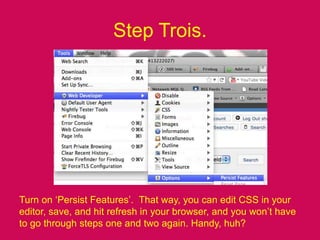 Step Trois.Turn on ‘Persist Features’.  That way, you can edit CSS in your editor, save, and hit refresh in your browser, and you won’t have to go through steps one and two again. Handy, huh?