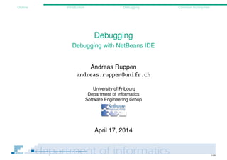 1/20
Outline Introduction Debugging Common Acronymes
Debugging
Debugging with NetBeans IDE
Andreas Ruppen
andreas.ruppen@unifr.ch
University of Fribourg
Department of Informatics
Software Engineering Group
April 18, 2014
 