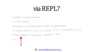 viaREPL?
andrii@hachyderm.io
$ python -i cycle_length.py
>>> cycle_length
<functools._lru_cache_wrapper
>>> pprint.pprint({l for l in
{'cycle_length', 'functools',
>>>
object at
locals()
'pprint',
0x104328bf0>
if not l.startswith(' ')})
'sys'}
 