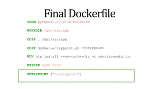 FinalDockerfile
FROM python:3.12-slim-bookworm
WORKDIR /usr/src/app
COPY . /usr/src/app
COPY docker-entrypoint.sh /entrypoint
RUN pip install --no-cache-dir -r requirements.txt
EXPOSE 5678 8000
ENTRYPOINT ["/entrypoint"]
 
