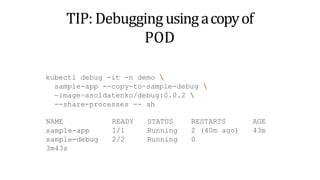 TIP: Debuggingusingacopyof
POD
kubectl debug -it -n demo 
sample-app --copy-to=sample-debug 
—image=asoldatenko/debug:0.0.2 
--share-processes -- sh
NAME
sample-app
sample-debug
3m43s
READY
1/1
2/2
STATUS
Running
Running
RESTARTS
2 (40m ago)
0
AGE
43m
 
