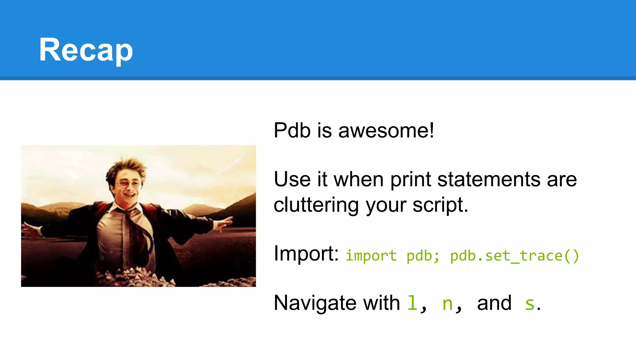 Recap
Pdb is awesome!
Use it when print statements are
cluttering your script.
Import: import pdb; pdb.set_trace()
Navigate with l, n, and s.
 