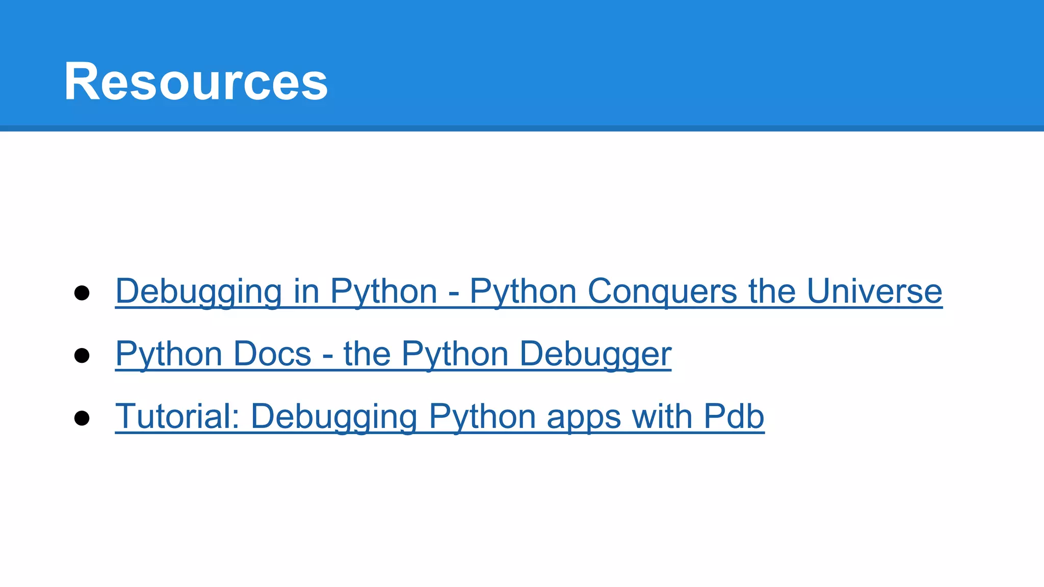 Resources
● Debugging in Python - Python Conquers the Universe
● Python Docs - the Python Debugger
● Tutorial: Debugging Python apps with Pdb
 