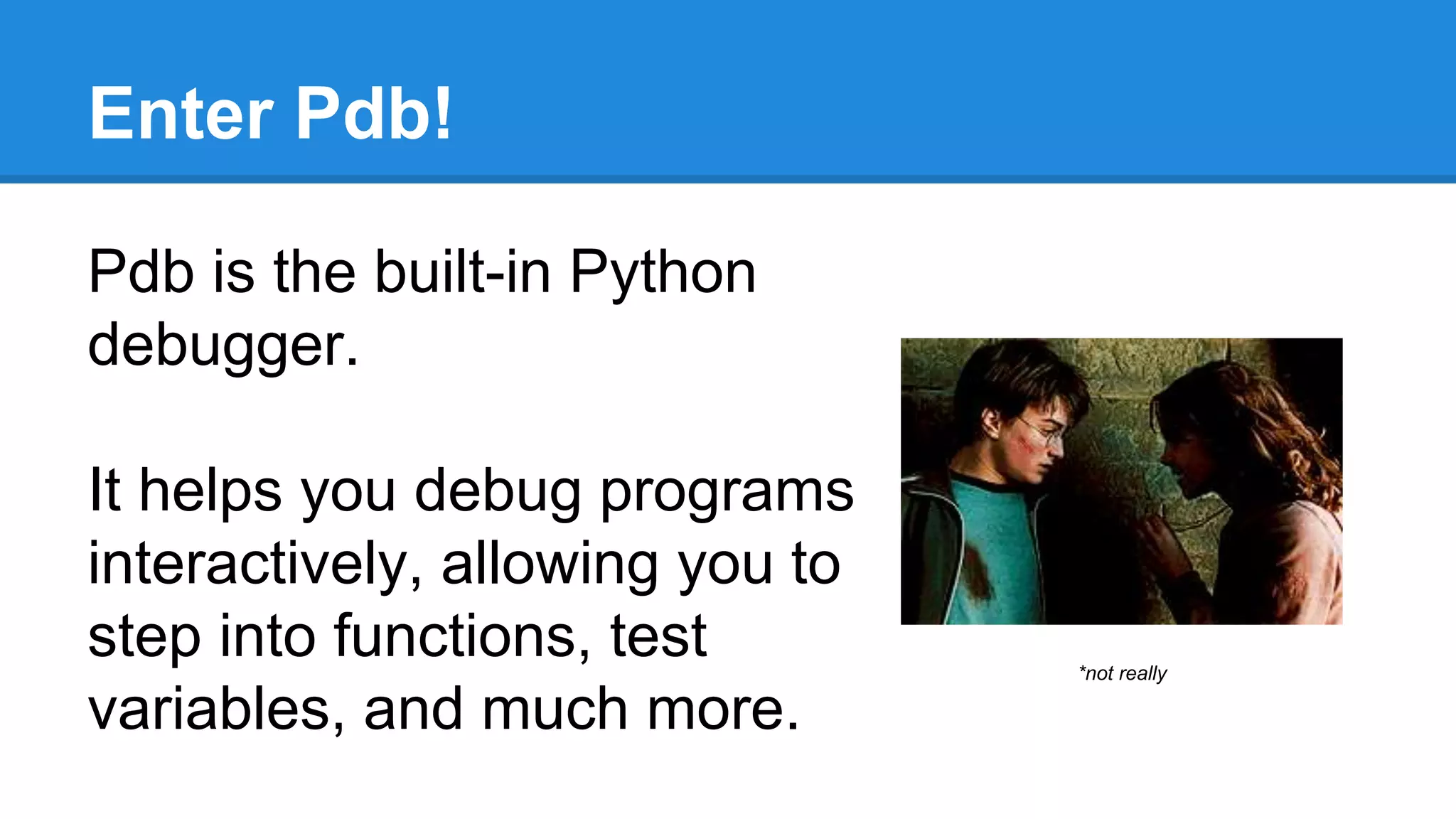 Enter Pdb!
Pdb is the built-in Python
debugger.
It helps you debug programs
interactively, allowing you to
step into functions, test
variables, and much more.
*not really
 