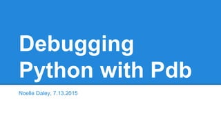 Debugging
Python with Pdb
Noelle Daley, 7.13.2015
 