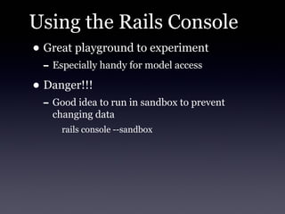 Using the Rails Console
• Great playground to experiment
  - Especially handy for model access
• Danger!!!
  - Good idea to run in sandbox to prevent
    changing data
      rails console --sandbox
 