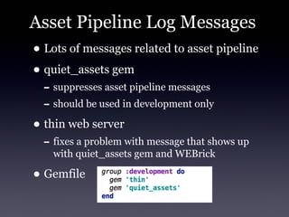 Asset Pipeline Log Messages
• Lots of messages related to asset pipeline
• quiet_assets gem
  - suppresses asset pipeline messages
  - should be used in development only
• thin web server
  - fixes a problem with message that shows up
    with quiet_assets gem and WEBrick

• Gemfile
 