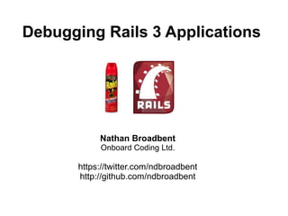 Debugging Rails 3 Applications




            Nathan Broadbent
            Onboard Coding Ltd.

       https://twitter.com/ndbroadbent
       http://github.com/ndbroadbent
 