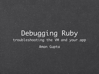 Debugging Ruby
troubleshooting the VM and your app
            Aman Gupta
 