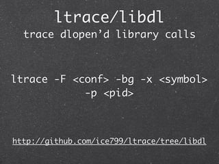 ltrace/libdl
  trace dlopen’d library calls



ltrace -F <conf> -bg -x <symbol>
            -p <pid>



http://github.com/...