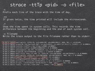 strace -ttTp <pid> -o <file>
-t
Prefix each line of the trace with the time of day.

-tt
If given twice, the time printed ...