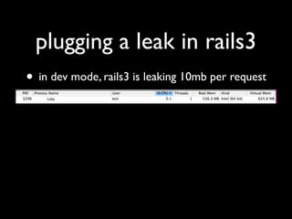 plugging a leak in rails3
• in dev mode, rails3 is leaking 10mb per request
 