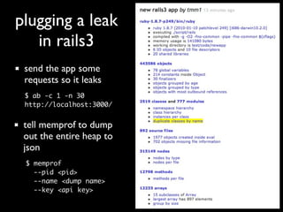 plugging a leak
   in rails3
 send the app some
 requests so it leaks
 $ ab -c 1 -n 30
 http://localhost:3000/


 tell mem...