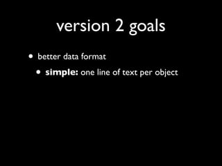 version 2 goals
• better data format
 • simple: one line of text per object
 